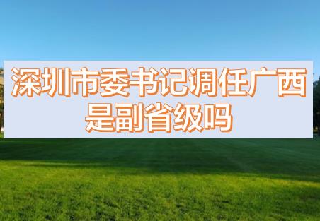 深圳市委書記調任廣西的話，深圳市委書記和廣西副主席哪個級別高？